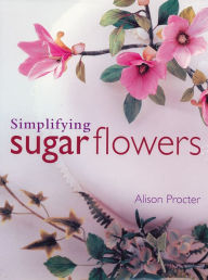 Title: Simplifying Sugar Flowers, Author: Alison Procter
