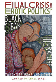 Title: Filial Crisis and Erotic Politics in Black Cuban Literature: Daughters, Sons, and Lovers, Author: Conrad Michael James