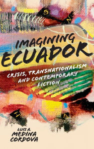 Title: Imagining Ecuador: Crisis, Transnationalism and Contemporary Fiction, Author: Luis A. Medina Cordova