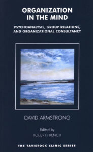 Organization in the Mind: Psychoanalysis, Group Relations and Organizational Consultancy