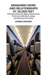 Title: Managing Work and Relationships at 35,000 Feet: A Practical Guide for Making Personal Life Fit Aircrew Shift Work, Jetlag, and Absence from Home, Author: Dr. Carina Eriksen