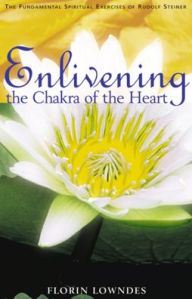Title: Enlivening the Chakra of the Heart: The Fundamental Spiritual Exercises of Rudolf Steiner, Author: Florin Lowndes