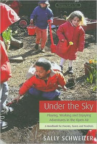 Title: Under the Sky : Playing, Working, and Enjoying Adventures in the Open Air, a Handbook for Parents, Carers, and Teachers, Author: Sally Schweizer