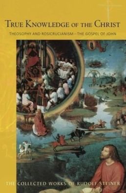 True Knowledge of the Christ: Theosophy and Rosicrucianism--The Gospel of John (Cw 100) Volume 100