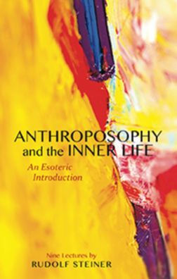 Anthroposophy and the Inner Life : An Esoteric Introduction: Nine Lectures Given to Members of the Anthroposophical Society at the Goetheanum, Dornach, Switzerland, Dornach, Switzerland, Between 19 January and 10 February 1924