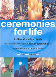 Ceremonies for Life: Birth and Naming Rituals, Marriage and Commitment Celebrations, Remembrance Ceremonies