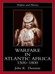 Title: Warfare in Atlantic Africa, 1500-1800 / Edition 1, Author: John K. Thornton