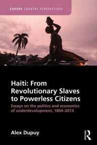 Title: Haiti: From Revolutionary Slaves to Powerless Citizens: Essays on the Politics and Economics of Underdevelopment, 1804-2013 / Edition 1, Author: Alex Dupuy