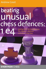 Title: Beating Unusual Chess Defences: 1 e4: Dealing with the Scandinavian, Pirc, Modern, Alekhine and other tricky lines, Author: Andrew Greet