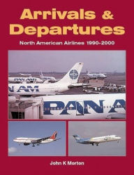 Title: Arrivals and Departures: North American Airlines 1990-2000, Author: John K Morton