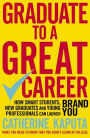 Graduate to a Great Career: How Smart Students, New Graduates and Young Professionals can Launch BRAND YOU