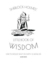 Title: Sherlock Holmes' Little Book Of Wisdom: How to Deduce What On Earth Is Going On, Author: Glenn Dakin