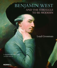 Title: Benjamin West and the Struggle to be Modern, Author: Loyd Grossman