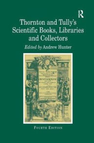 Title: Thornton and Tully's Scientific Books, Libraries and Collectors: A Study of Bibliography and the Book Trade in Relation to the History of Science / Edition 4, Author: Andrew Hunter