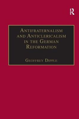 Antifraternalism and Anticlericalism in the German Reformation: Johann Eberlin von Günzburg and the Campaign Against the Friars / Edition 1