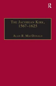 Title: The Jacobean Kirk, 1567-1625: Sovereignty, Polity and Liturgy, Author: Alan R. MacDonald