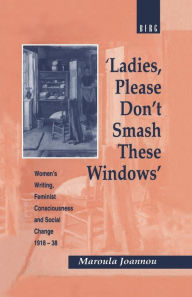 Title: 'Ladies, Please Don't Smash These Windows': Women's Writing, Feminist Consciousness and Social Change 1918-38, Author: Maroula Joannou