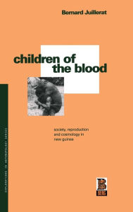 Title: Children of the Blood: Society, Reproduction and Cosmology in New Guinea / Edition 1, Author: Bernard Juillerat