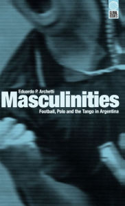 Title: Masculinities: Football, Polo and the Tango in Argentina, Author: Eduardo P. Archetti