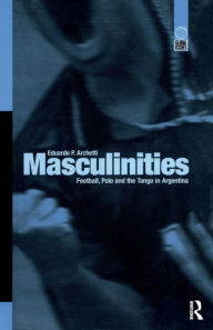 Title: Masculinities: Football, Polo and the Tango in Argentina, Author: Eduardo P. Archetti