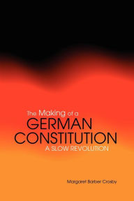 Title: The Making of a German Constitution: A Slow Revolution, Author: Margaret Barber Crosby