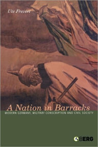 Title: A Nation in Barracks: Conscription, Military Service and Civil Society in Modern Germany, Author: Ute Frevert