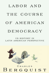 Title: Labor and the Course of American Democracy: US History in Latin American Perspective, Author: Charles Bergquist