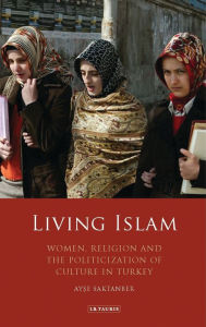 Title: Living Islam: Women, Religion and the Politicization of Culture in Turkey, Author: Ayse Saktanber