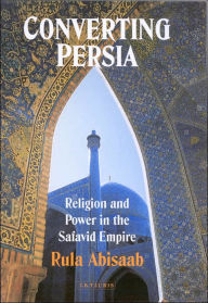 Title: Converting Persia: Religion and Power in the Safavid Empire, Author: Rula Abisaab