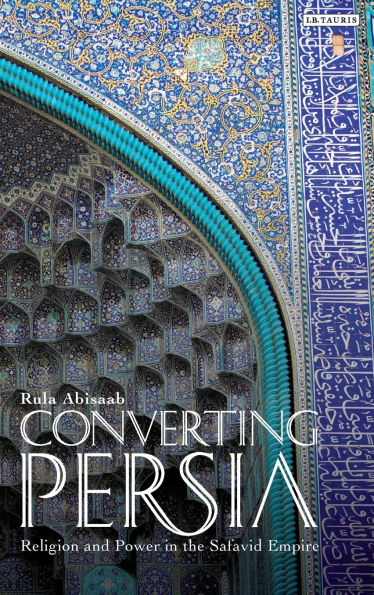 Converting Persia: Religion and Power in the Safavid Empire