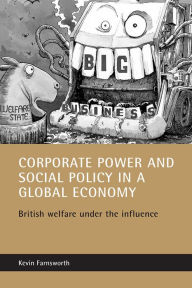 Title: Corporate power and social policy in a global economy: British welfare under the influence, Author: Kevin Farnsworth