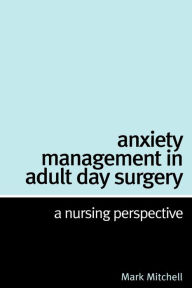 Title: Anxiety Management in Adult Day Surgery: A Nursing Perspective / Edition 1, Author: Mark Mitchell