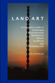 Title: Land Art: A Complete Guide to Landscape, Environmental, Earthworks, Nature, Sculpture and Installation Art, Author: William Malpas