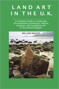Title: Land Art in the U.K.: A Complete Guide to Landscape, Environmental, Earthworks, Nature, Sculpture and Installation Art in the United Kingdom, Author: William Malpas