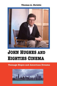 Title: John Hughes and Eighties Cinema: Teenage Hopes and American Dreams, Author: Thomas A Christie