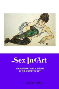 Title: Sex in Art: Pornography and Pleasure In the History of Art, Author: Cassidy Hughes