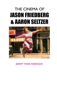 Title: The Cinema of Jason Friedberg and Aaron Seltzer, Author: Jeremy Mark Robinson