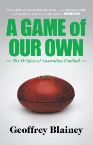 Title: A Game of Our Own: The Origins of Australian Football, Author: Geoffrey Blainey