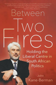 Title: BETWEEN TWO FIRES: Holding the Liberal Centre in South African Politics, Author: John Kane-Berman