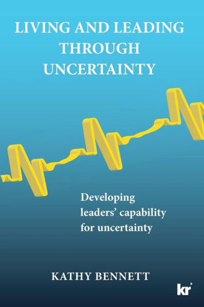 Living And Leading Through Uncertainty: Developing Leaders' Capability ...