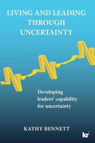 Title: Living and Leading Through Uncertainty: Developing leaders' capability for uncertainty, Author: Kathy Bennett