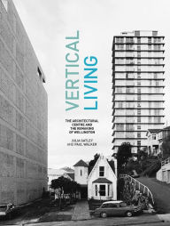 Title: Vertical Living: The Architectural Centre and the Remaking of Wellington, Author: Julia Gatley