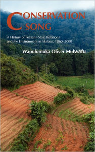 Title: Conservation Song: A History of Peasant-State Relations and the Environment in Malawi, 1860-2000, Author: Wapulumuka Oliver Mulwafu