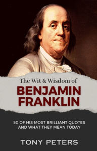 Title: The Wit and Wisdom of Benjamin Franklin: 50 of His Most Brilliant Quotes and What They Mean Today, Author: Tony Peters