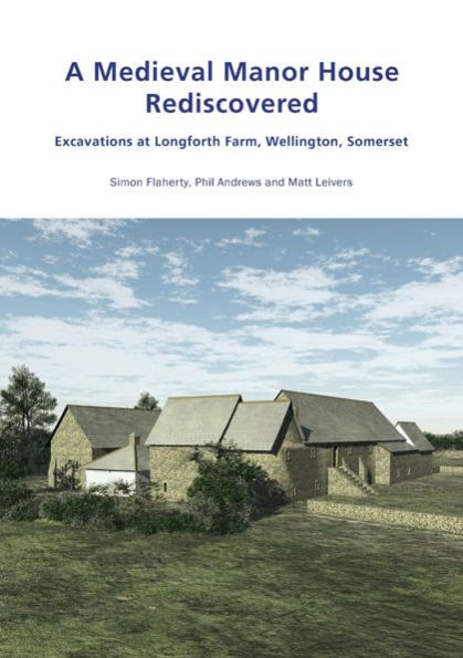 A Medieval Manor House Rediscovered: Excavations at Longforth Farm, Wellington, Somerset by Simon Flaherty, Phil Andrews and Matt Leivers