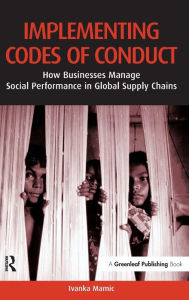 Title: Implementing Codes of Conduct: How Businesses Manage Social Performance in Global Supply Chains, Author: Ivanka Mamic