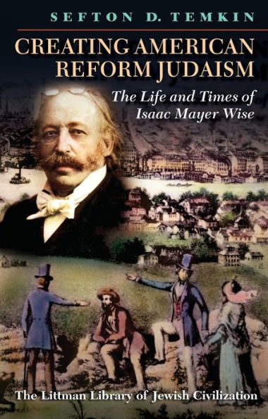 Creating American Reform Judaism: Life and Times of Isaac Mayer Wise