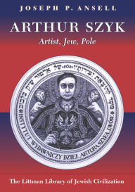 Title: Arthur Szyk: Artist, Jew, Pole, Author: Joseph P. Ansell