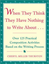 When They Think They Have Nothing to Write About: Over 125 Practical Composition Activities Based on the Writing Process