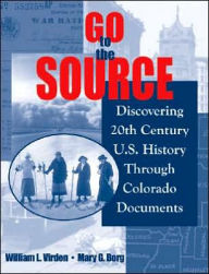 Title: Go to the Source: Discovering 20th Century U.S. History Through Colorado Documents, Author: William L Virden
